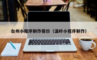 范县台州小程序制作报价（温岭小程序制作）