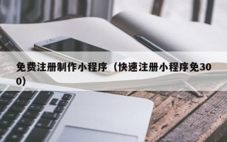 范县免费注册制作小程序（快速注册小程序免300）
