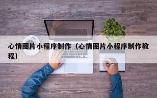 范县心情图片小程序制作（心情图片小程序制作教程）