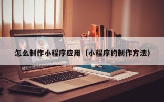范县怎么制作小程序应用（小程序的制作方法）