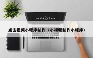 范县点击视频小程序制作（小视频制作小程序）