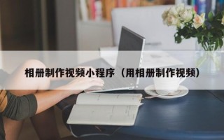 范县相册制作视频小程序（用相册制作视频）