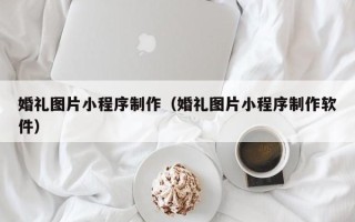 范县婚礼图片小程序制作（婚礼图片小程序制作软件）
